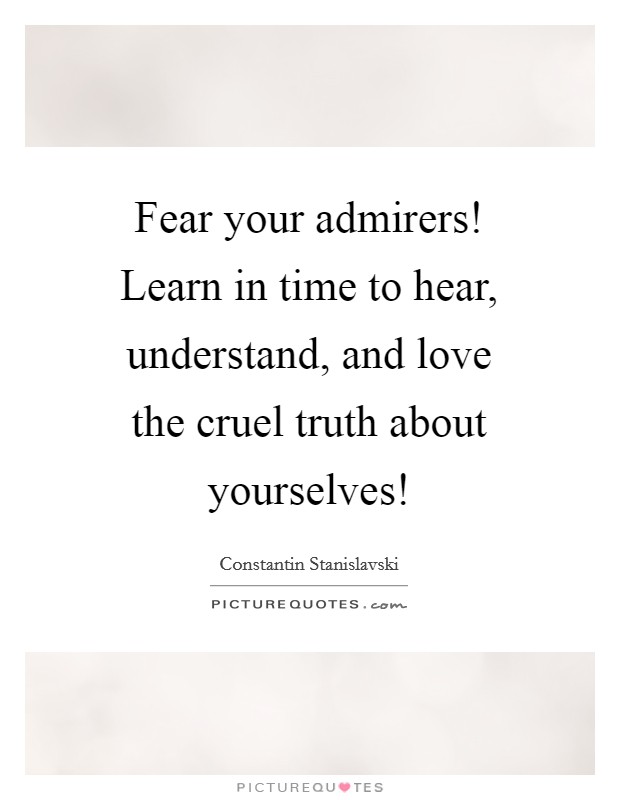 Fear your admirers! Learn in time to hear, understand, and love the cruel truth about yourselves! Picture Quote #1