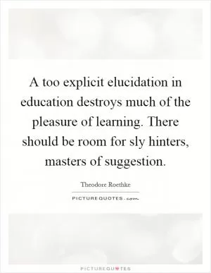 A too explicit elucidation in education destroys much of the pleasure of learning. There should be room for sly hinters, masters of suggestion Picture Quote #1