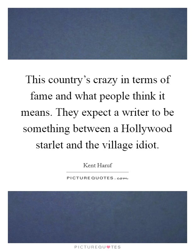 This country's crazy in terms of fame and what people think it means. They expect a writer to be something between a Hollywood starlet and the village idiot Picture Quote #1