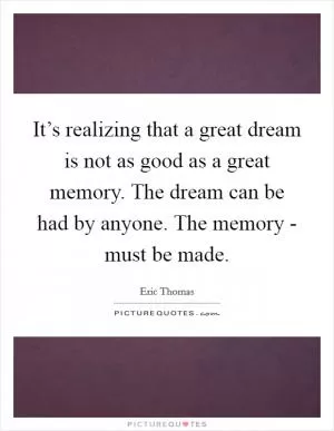 It’s realizing that a great dream is not as good as a great memory. The dream can be had by anyone. The memory - must be made Picture Quote #1
