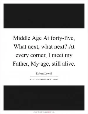 Middle Age At forty-five, What next, what next? At every corner, I meet my Father, My age, still alive Picture Quote #1