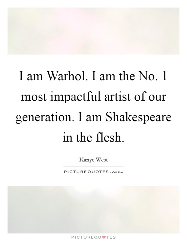 I am Warhol. I am the No. 1 most impactful artist of our generation. I am Shakespeare in the flesh Picture Quote #1