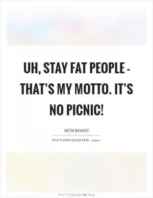 Uh, stay fat people - That’s my motto. It’s no picnic! Picture Quote #1