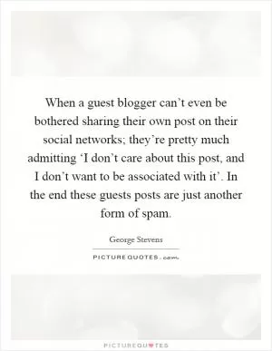 When a guest blogger can’t even be bothered sharing their own post on their social networks; they’re pretty much admitting ‘I don’t care about this post, and I don’t want to be associated with it’. In the end these guests posts are just another form of spam Picture Quote #1