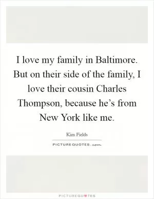 I love my family in Baltimore. But on their side of the family, I love their cousin Charles Thompson, because he’s from New York like me Picture Quote #1