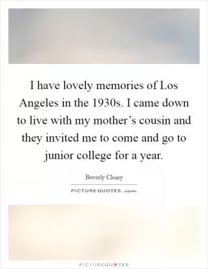 I have lovely memories of Los Angeles in the 1930s. I came down to live with my mother’s cousin and they invited me to come and go to junior college for a year Picture Quote #1