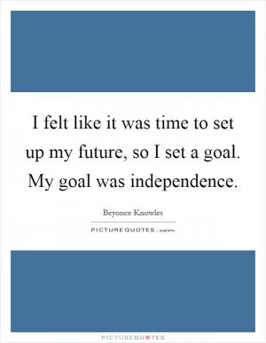 I felt like it was time to set up my future, so I set a goal. My goal was independence Picture Quote #1