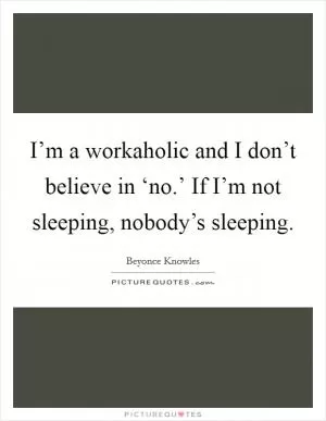 I’m a workaholic and I don’t believe in ‘no.’ If I’m not sleeping, nobody’s sleeping Picture Quote #1