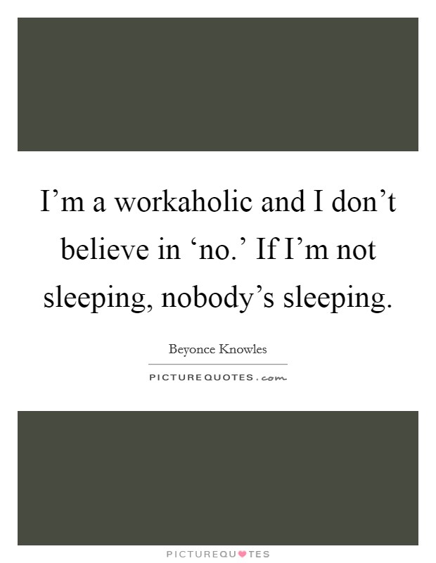 I'm a workaholic and I don't believe in ‘no.' If I'm not sleeping, nobody's sleeping Picture Quote #1