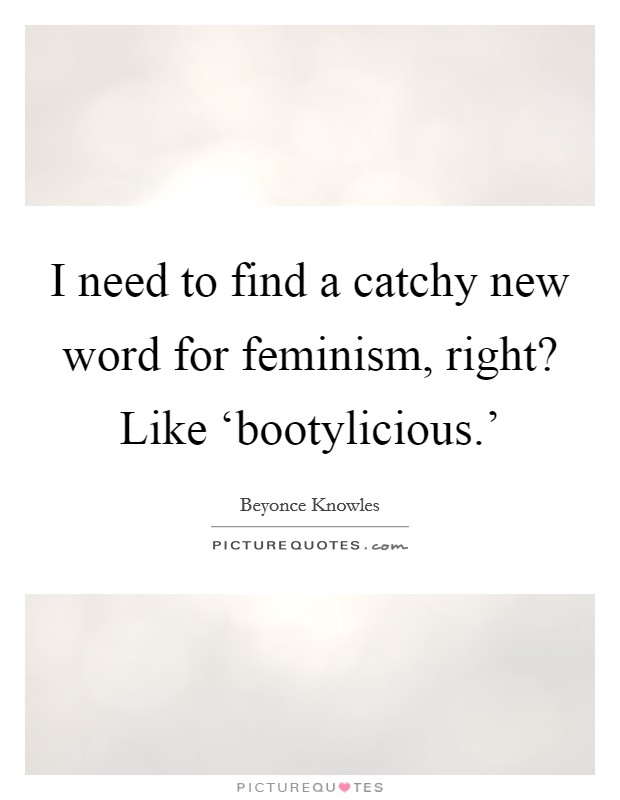 I need to find a catchy new word for feminism, right? Like ‘bootylicious.' Picture Quote #1