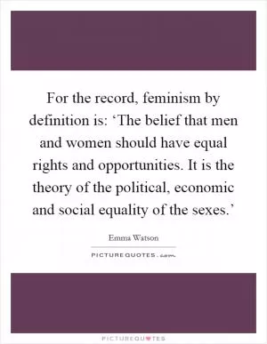 For the record, feminism by definition is: ‘The belief that men and women should have equal rights and opportunities. It is the theory of the political, economic and social equality of the sexes.’ Picture Quote #1