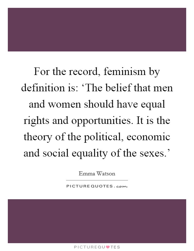 For the record, feminism by definition is: ‘The belief that men and women should have equal rights and opportunities. It is the theory of the political, economic and social equality of the sexes.' Picture Quote #1