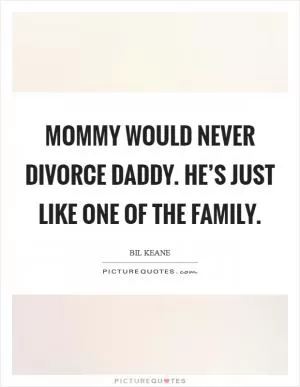 Mommy would never divorce Daddy. He’s just like one of the family Picture Quote #1