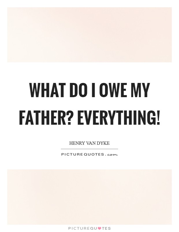 What do I owe my father? Everything! Picture Quote #1