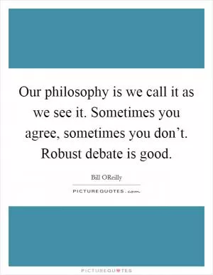 Our philosophy is we call it as we see it. Sometimes you agree, sometimes you don’t. Robust debate is good Picture Quote #1