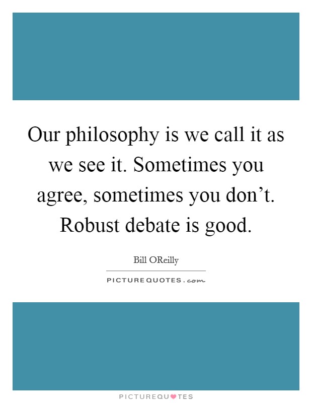 Our philosophy is we call it as we see it. Sometimes you agree, sometimes you don't. Robust debate is good Picture Quote #1