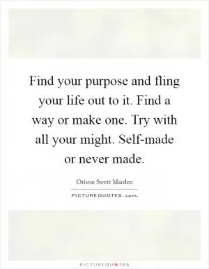 Find your purpose and fling your life out to it. Find a way or make one. Try with all your might. Self-made or never made Picture Quote #1
