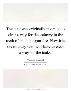 The tank was originally invented to clear a way for the infantry in the teeth of machine-gun fire. Now it is the infantry who will have to clear a way for the tanks Picture Quote #1