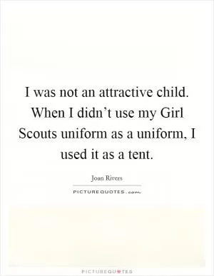 I was not an attractive child. When I didn’t use my Girl Scouts uniform as a uniform, I used it as a tent Picture Quote #1
