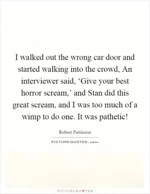 I walked out the wrong car door and started walking into the crowd, An interviewer said, ‘Give your best horror scream,’ and Stan did this great scream, and I was too much of a wimp to do one. It was pathetic! Picture Quote #1