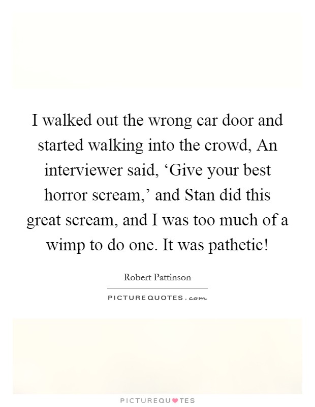 I walked out the wrong car door and started walking into the crowd, An interviewer said, ‘Give your best horror scream,' and Stan did this great scream, and I was too much of a wimp to do one. It was pathetic! Picture Quote #1