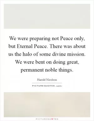 We were preparing not Peace only, but Eternal Peace. There was about us the halo of some divine mission. We were bent on doing great, permanent noble things Picture Quote #1
