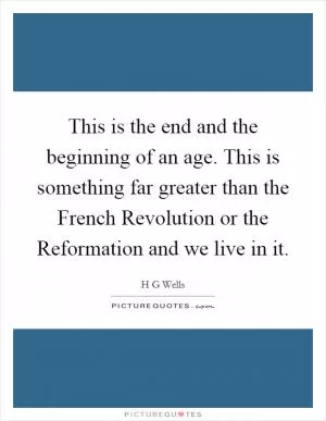 This is the end and the beginning of an age. This is something far greater than the French Revolution or the Reformation and we live in it Picture Quote #1