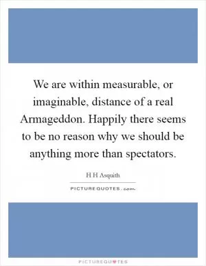 We are within measurable, or imaginable, distance of a real Armageddon. Happily there seems to be no reason why we should be anything more than spectators Picture Quote #1