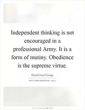 Independent thinking is not encouraged in a professional Army. It is a form of mutiny. Obedience is the supreme virtue Picture Quote #1