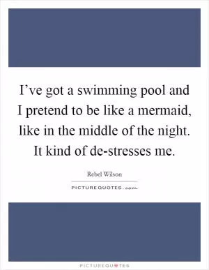 I’ve got a swimming pool and I pretend to be like a mermaid, like in the middle of the night. It kind of de-stresses me Picture Quote #1
