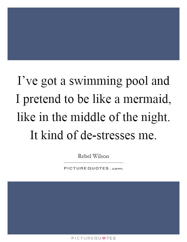 I've got a swimming pool and I pretend to be like a mermaid, like in the middle of the night. It kind of de-stresses me Picture Quote #1