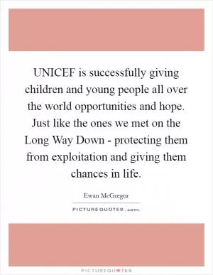 UNICEF is successfully giving children and young people all over the world opportunities and hope. Just like the ones we met on the Long Way Down - protecting them from exploitation and giving them chances in life Picture Quote #1