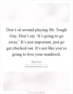 Don’t sit around playing Mr. Tough Guy. Don’t say ‘It’s going to go away.’ It’s just important, just go get checked out. It’s not like you’re going to lose your manhood Picture Quote #1