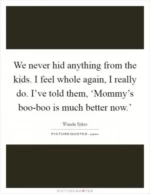 We never hid anything from the kids. I feel whole again, I really do. I’ve told them, ‘Mommy’s boo-boo is much better now.’ Picture Quote #1
