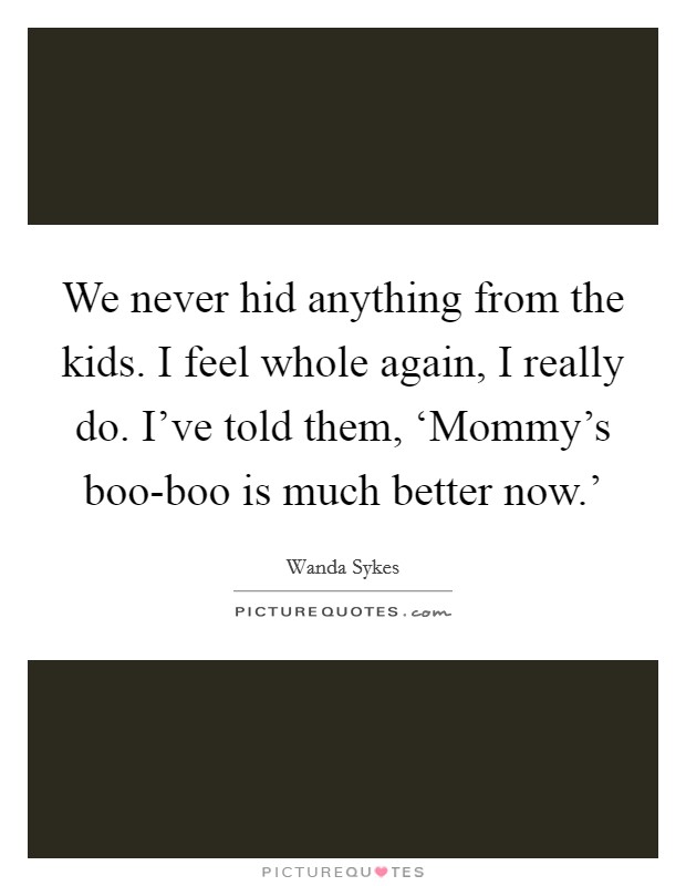 We never hid anything from the kids. I feel whole again, I really do. I've told them, ‘Mommy's boo-boo is much better now.' Picture Quote #1