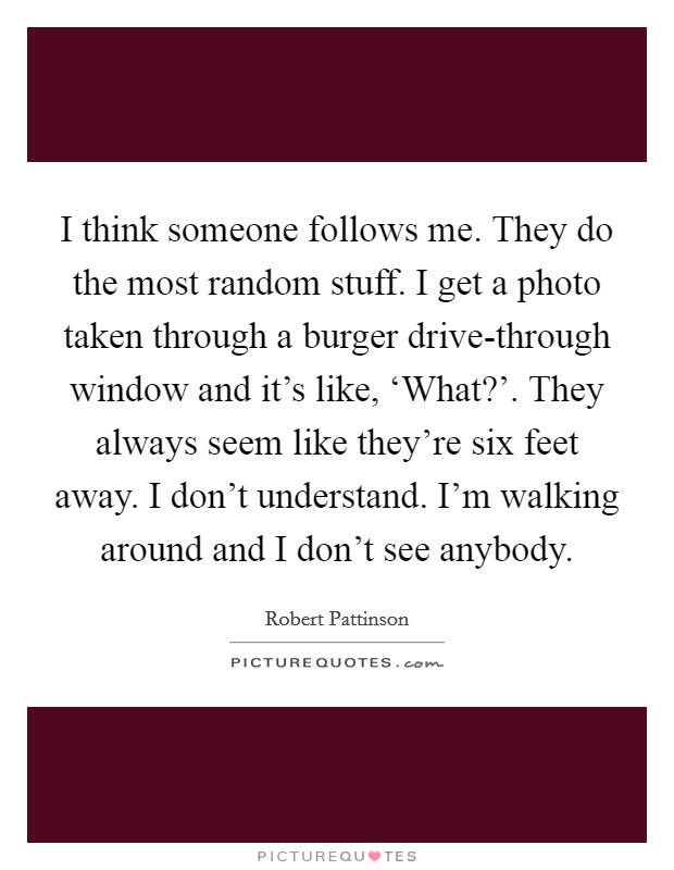 I think someone follows me. They do the most random stuff. I get a photo taken through a burger drive-through window and it's like, ‘What?'. They always seem like they're six feet away. I don't understand. I'm walking around and I don't see anybody Picture Quote #1