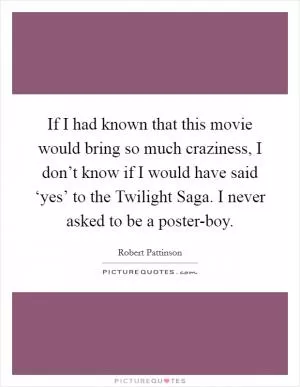 If I had known that this movie would bring so much craziness, I don’t know if I would have said ‘yes’ to the Twilight Saga. I never asked to be a poster-boy Picture Quote #1
