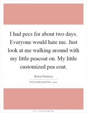 I had pecs for about two days. Everyone would hate me. Just look at me walking around with my little peacoat on. My little customized pea coat Picture Quote #1