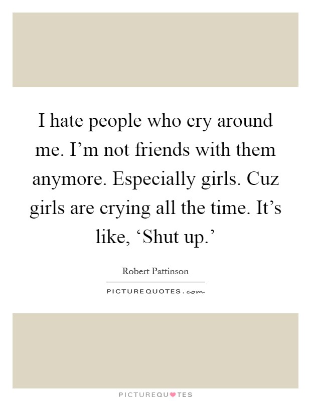 I hate people who cry around me. I'm not friends with them anymore. Especially girls. Cuz girls are crying all the time. It's like, ‘Shut up.' Picture Quote #1