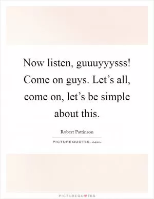 Now listen, guuuyyysss! Come on guys. Let’s all, come on, let’s be simple about this Picture Quote #1