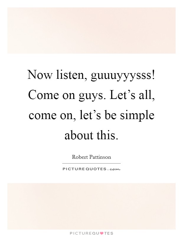 Now listen, guuuyyysss! Come on guys. Let's all, come on, let's be simple about this Picture Quote #1