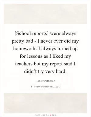 [School reports] were always pretty bad - I never ever did my homework. I always turned up for lessons as I liked my teachers but my report said I didn’t try very hard Picture Quote #1