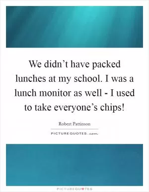 We didn’t have packed lunches at my school. I was a lunch monitor as well - I used to take everyone’s chips! Picture Quote #1