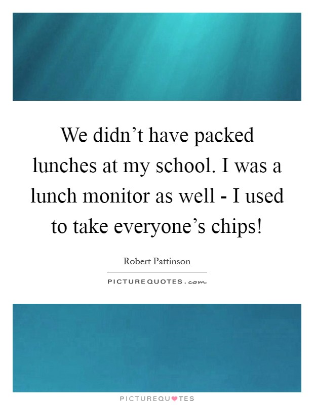 We didn't have packed lunches at my school. I was a lunch monitor as well - I used to take everyone's chips! Picture Quote #1