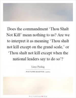 Does the commandment ‘Thou Shalt Not Kill’ mean nothing to us? Are we to interpret it as meaning ‘Thou shalt not kill except on the grand scale,’ or ‘Thou shalt not kill except when the national leaders say to do so’? Picture Quote #1