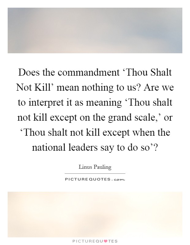 Does the commandment ‘Thou Shalt Not Kill' mean nothing to us? Are we to interpret it as meaning ‘Thou shalt not kill except on the grand scale,' or ‘Thou shalt not kill except when the national leaders say to do so'? Picture Quote #1