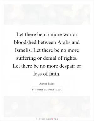 Let there be no more war or bloodshed between Arabs and Israelis. Let there be no more suffering or denial of rights. Let there be no more despair or loss of faith Picture Quote #1