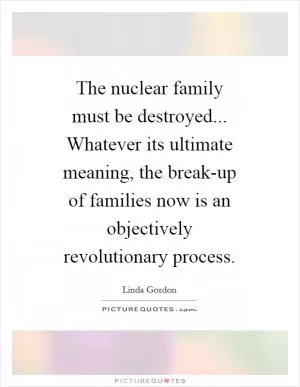 The nuclear family must be destroyed... Whatever its ultimate meaning, the break-up of families now is an objectively revolutionary process Picture Quote #1