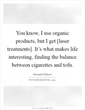 You know, I use organic products, but I get [laser treatments]. It’s what makes life interesting, finding the balance between cigarettes and tofu Picture Quote #1