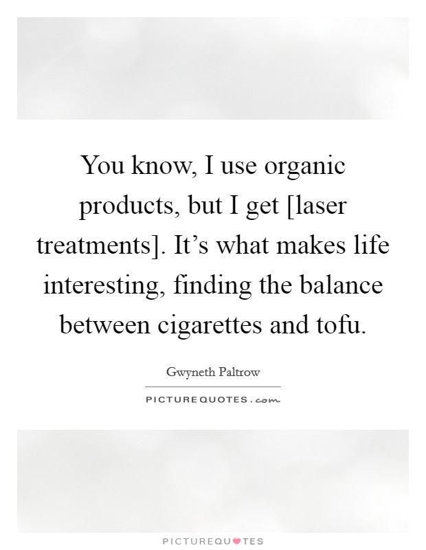 You know, I use organic products, but I get [laser treatments]. It's what makes life interesting, finding the balance between cigarettes and tofu Picture Quote #1